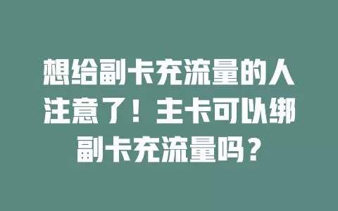 想给副卡充流量的人注意了！主卡可以绑副卡充流量吗？