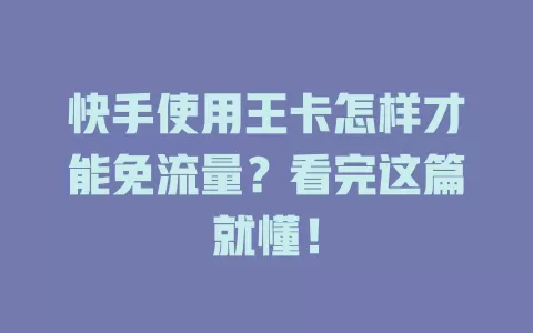 快手使用王卡怎样才能免流量？看完这篇就懂！