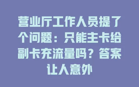 营业厅工作人员提了个问题：只能主卡给副卡充流量吗？答案让人意外