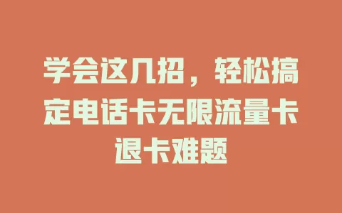 学会这几招，轻松搞定电话卡无限流量卡退卡难题