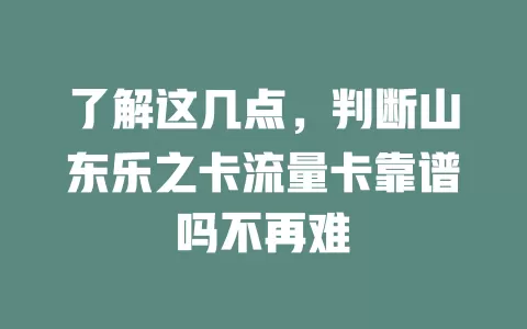 了解这几点，判断山东乐之卡流量卡靠谱吗不再难