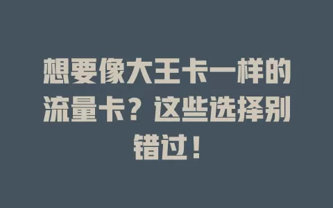 想要像大王卡一样的流量卡？这些选择别错过！