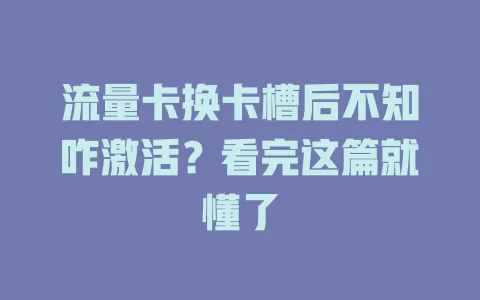 流量卡换卡槽后不知咋激活？看完这篇就懂了