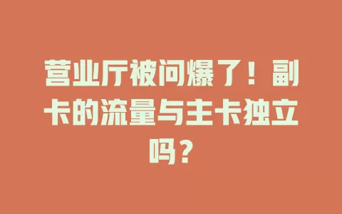 营业厅被问爆了！副卡的流量与主卡独立吗？