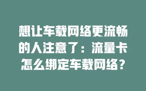 想让车载网络更流畅的人注意了：流量卡怎么绑定车载网络？