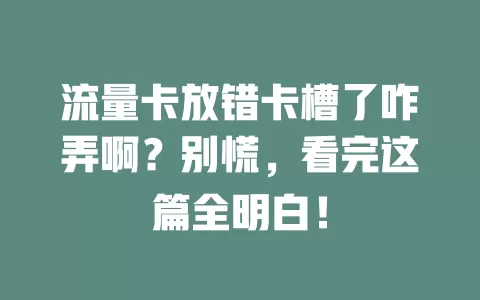 流量卡放错卡槽了咋弄啊？别慌，看完这篇全明白！