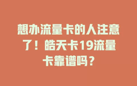 想办流量卡的人注意了！皓天卡19流量卡靠谱吗？