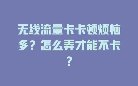 无线流量卡卡顿烦恼多？怎么弄才能不卡？