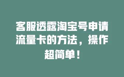 客服透露淘宝号申请流量卡的方法，操作超简单！
