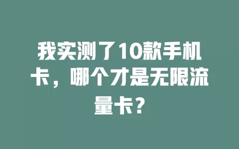 我实测了10款手机卡，哪个才是无限流量卡？