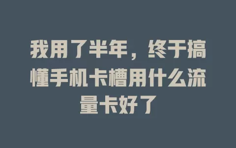 我用了半年，终于搞懂手机卡槽用什么流量卡好了