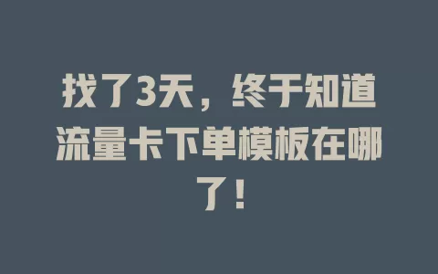 找了3天，终于知道流量卡下单模板在哪了！