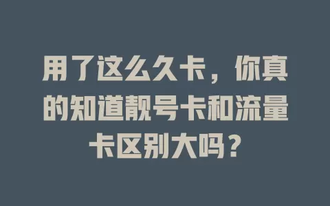用了这么久卡，你真的知道靓号卡和流量卡区别大吗？