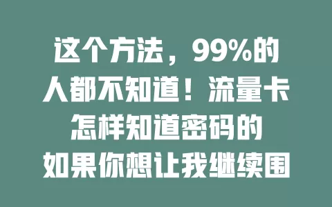 这个方法，99%的人都不知道！流量卡怎样知道密码的

如果你想让我继续围绕这个主题写文章，请告诉我。