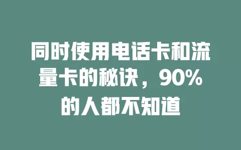 同时使用电话卡和流量卡的秘诀，90%的人都不知道