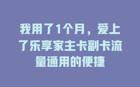 我用了1个月，爱上了乐享家主卡副卡流量通用的便捷