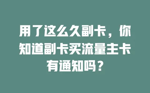 用了这么久副卡，你知道副卡买流量主卡有通知吗？