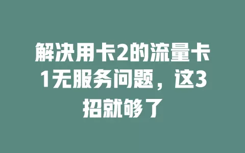 解决用卡2的流量卡1无服务问题，这3招就够了