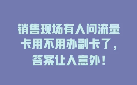 销售现场有人问流量卡用不用办副卡了，答案让人意外！