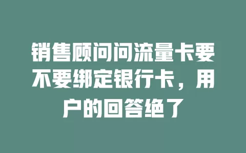 销售顾问问流量卡要不要绑定银行卡，用户的回答绝了