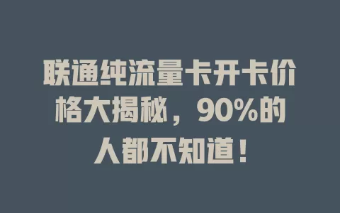 联通纯流量卡开卡价格大揭秘，90%的人都不知道！