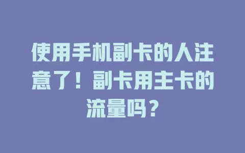 使用手机副卡的人注意了！副卡用主卡的流量吗？