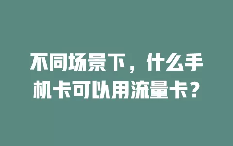 不同场景下，什么手机卡可以用流量卡？
