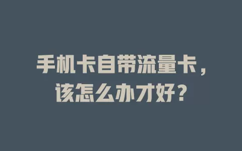 手机卡自带流量卡，该怎么办才好？