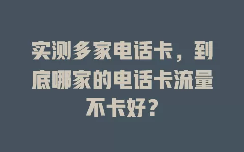实测多家电话卡，到底哪家的电话卡流量不卡好？