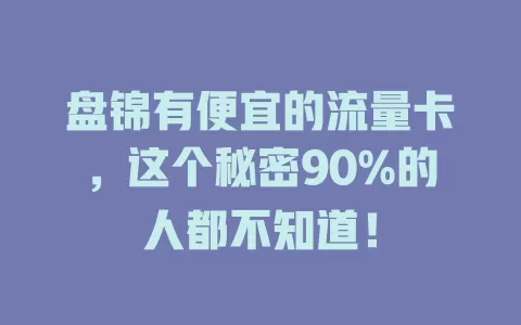 盘锦有便宜的流量卡，这个秘密90%的人都不知道！