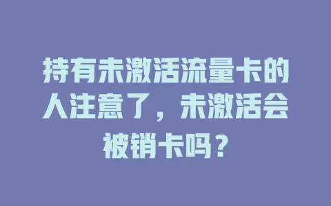 持有未激活流量卡的人注意了，未激活会被销卡吗？