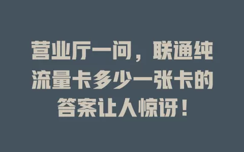 营业厅一问，联通纯流量卡多少一张卡的答案让人惊讶！