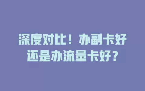深度对比！办副卡好还是办流量卡好？