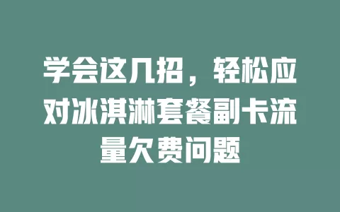 学会这几招，轻松应对冰淇淋套餐副卡流量欠费问题