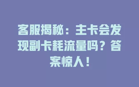客服揭秘：主卡会发现副卡耗流量吗？答案惊人！