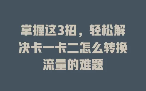 掌握这3招，轻松解决卡一卡二怎么转换流量的难题