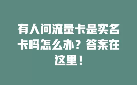 有人问流量卡是实名卡吗怎么办？答案在这里！