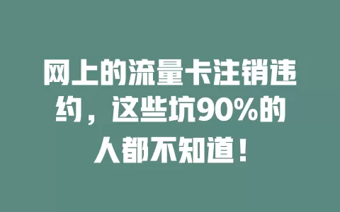 网上的流量卡注销违约，这些坑90%的人都不知道！