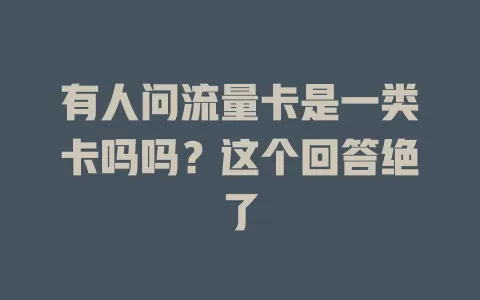 有人问流量卡是一类卡吗吗？这个回答绝了