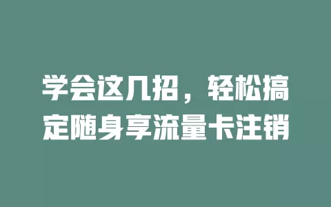 学会这几招，轻松搞定随身享流量卡注销