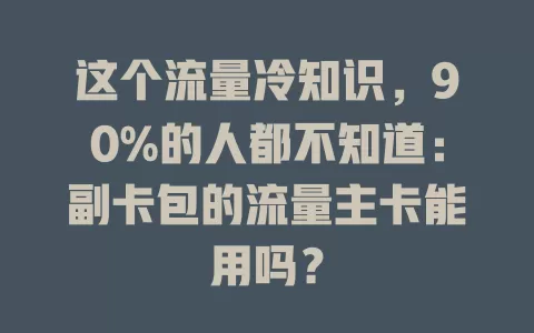 这个流量冷知识，90%的人都不知道：副卡包的流量主卡能用吗？