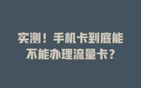实测！手机卡到底能不能办理流量卡？