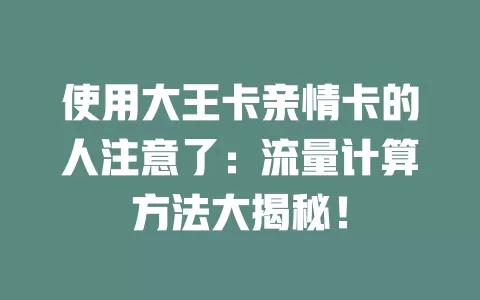 使用大王卡亲情卡的人注意了：流量计算方法大揭秘！