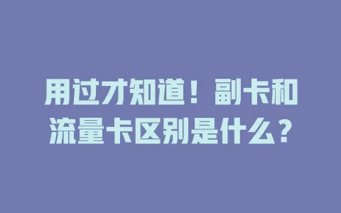 用过才知道！副卡和流量卡区别是什么？