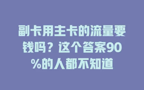副卡用主卡的流量要钱吗？这个答案90%的人都不知道