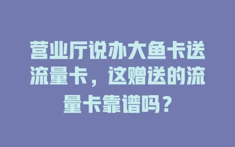 营业厅说办大鱼卡送流量卡，这赠送的流量卡靠谱吗？