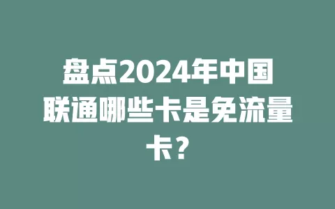 盘点2024年中国联通哪些卡是免流量卡？