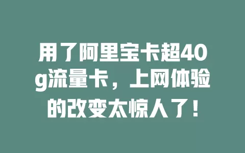 用了阿里宝卡超40g流量卡，上网体验的改变太惊人了！