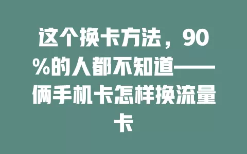 这个换卡方法，90%的人都不知道——俩手机卡怎样换流量卡