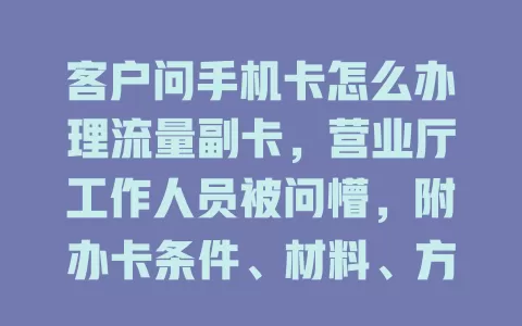 客户问手机卡怎么办理流量副卡，营业厅工作人员被问懵，附办卡条件、材料、方式及注意事项